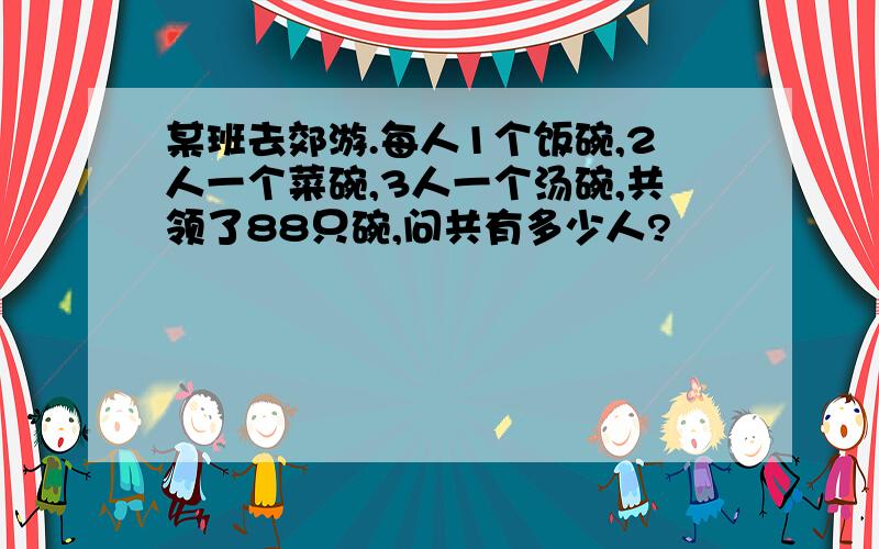 某班去郊游.每人1个饭碗,2人一个菜碗,3人一个汤碗,共领了88只碗,问共有多少人?