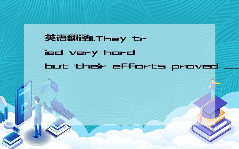 英语翻译11.They tried very hard but their efforts proved ____A__