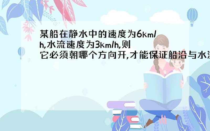 某船在静水中的速度为6km/h,水流速度为3km/h,则它必须朝哪个方向开,才能保证船沿与水流垂直的方向前进?船实际前进