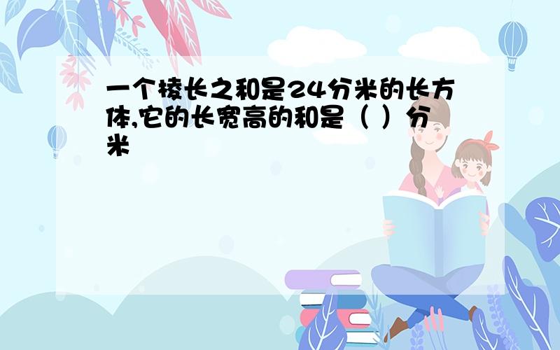 一个棱长之和是24分米的长方体,它的长宽高的和是（ ）分米