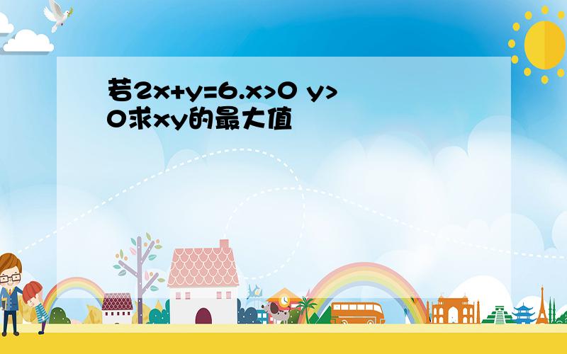 若2x+y=6.x>0 y>0求xy的最大值