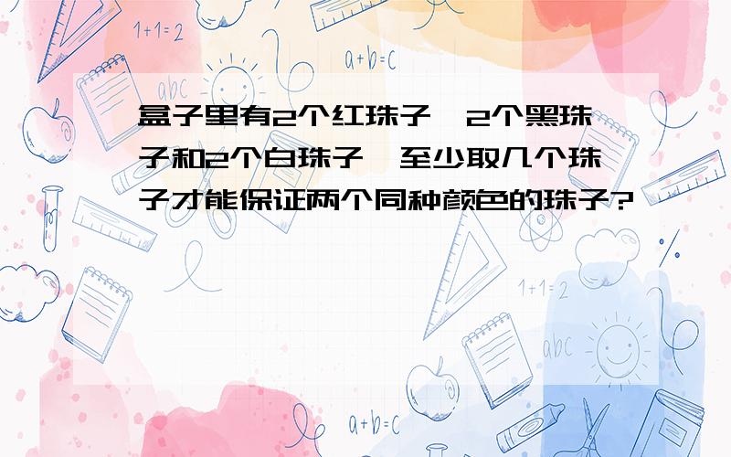 盒子里有2个红珠子,2个黑珠子和2个白珠子,至少取几个珠子才能保证两个同种颜色的珠子?