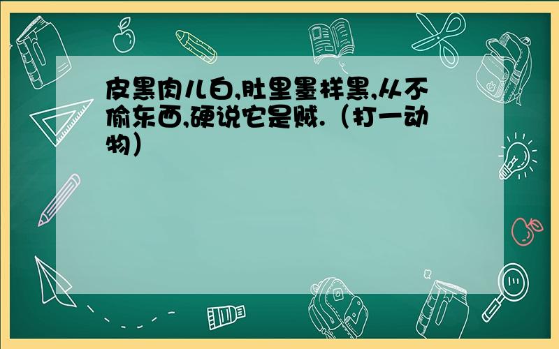 皮黑肉儿白,肚里墨样黑,从不偷东西,硬说它是贼.（打一动物）