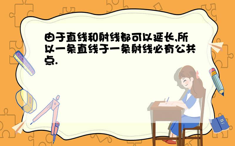 由于直线和射线都可以延长,所以一条直线于一条射线必有公共点.