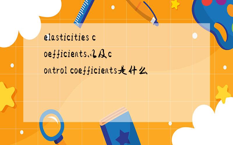 elasticities coefficients以及control coefficients是什么