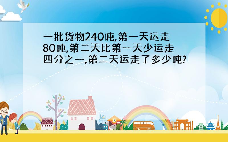 一批货物240吨,第一天运走80吨,第二天比第一天少运走四分之一,第二天运走了多少吨?