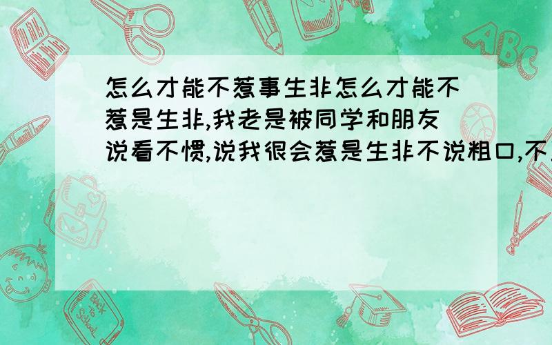 怎么才能不惹事生非怎么才能不惹是生非,我老是被同学和朋友说看不惯,说我很会惹是生非不说粗口,不骂人,这些可以算是不·惹事