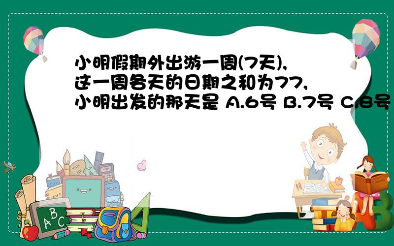 小明假期外出游一周(7天),这一周各天的日期之和为77,小明出发的那天是 A.6号 B.7号 C.8号 D.9号 2.下