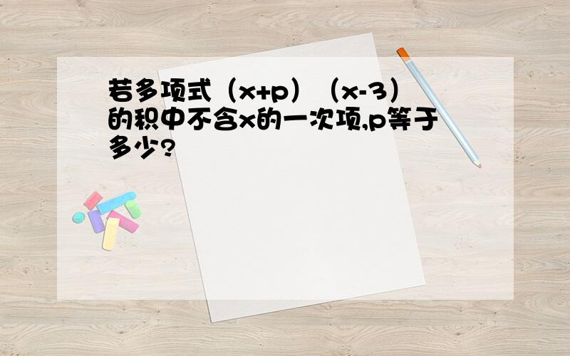 若多项式（x+p）（x-3）的积中不含x的一次项,p等于多少?