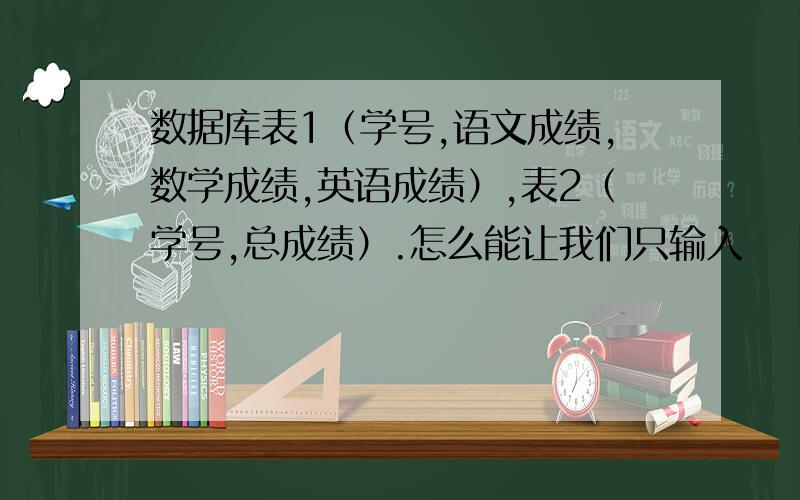 数据库表1（学号,语文成绩,数学成绩,英语成绩）,表2（学号,总成绩）.怎么能让我们只输入