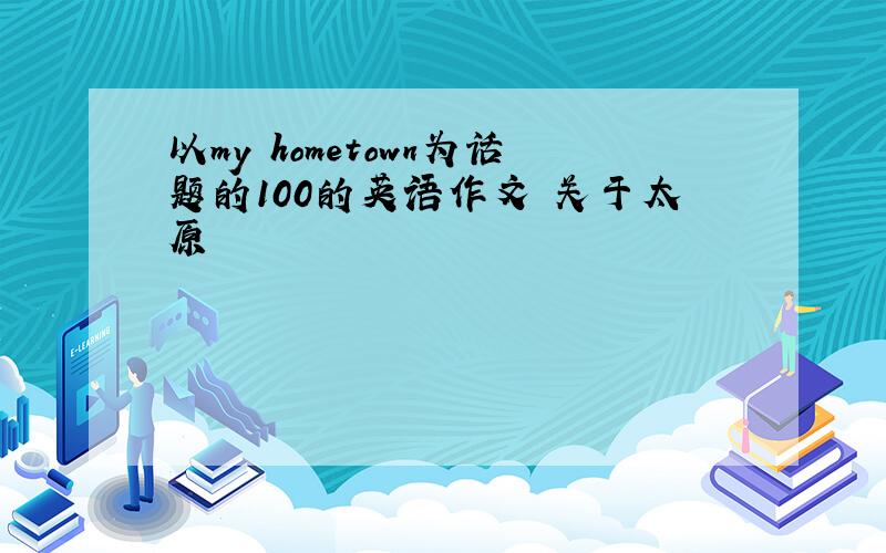 以my hometown为话题的100的英语作文 关于太原