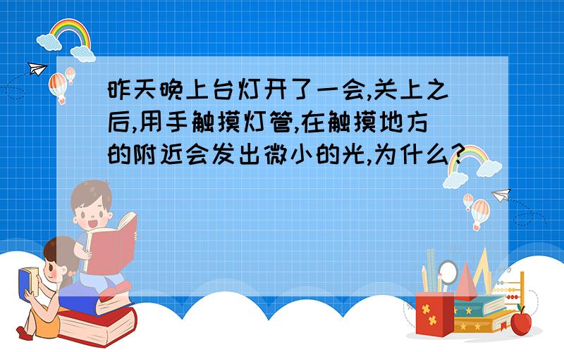 昨天晚上台灯开了一会,关上之后,用手触摸灯管,在触摸地方的附近会发出微小的光,为什么?