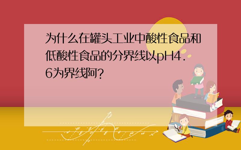 为什么在罐头工业中酸性食品和低酸性食品的分界线以pH4.6为界线阿?