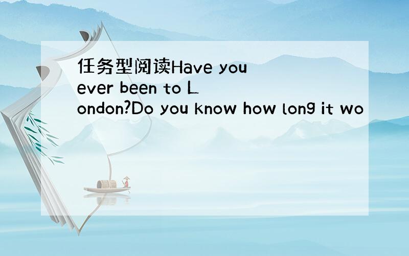 任务型阅读Have you ever been to London?Do you know how long it wo