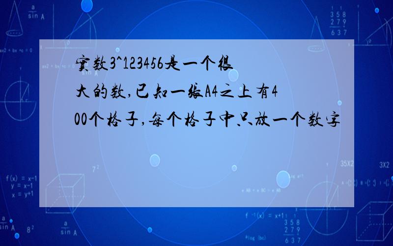 实数3^123456是一个很大的数,已知一张A4之上有400个格子,每个格子中只放一个数字