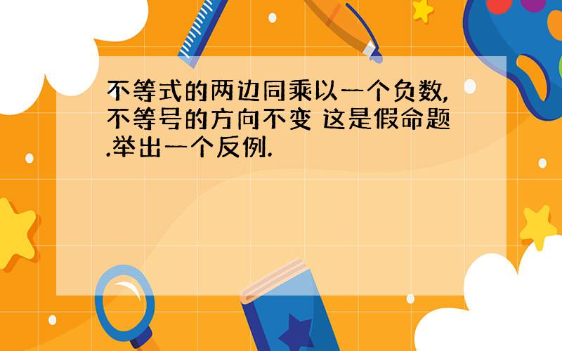 不等式的两边同乘以一个负数,不等号的方向不变 这是假命题.举出一个反例.