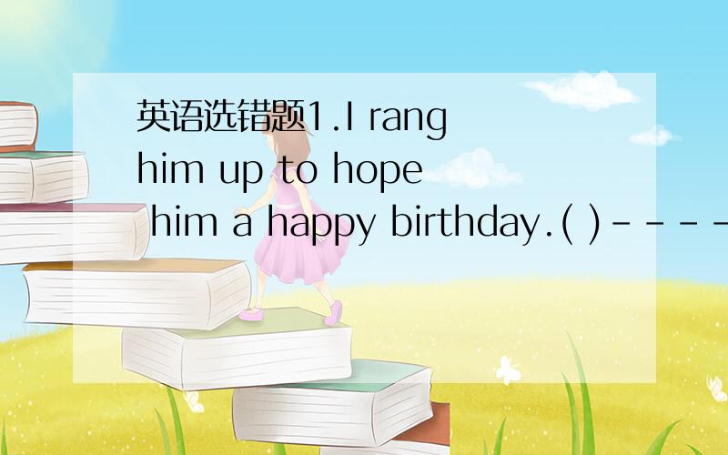 英语选错题1.I rang him up to hope him a happy birthday.( )---- --