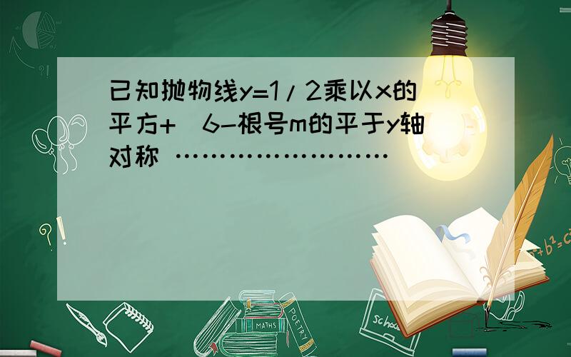 已知抛物线y=1/2乘以x的平方+（6-根号m的平于y轴对称 ……………………