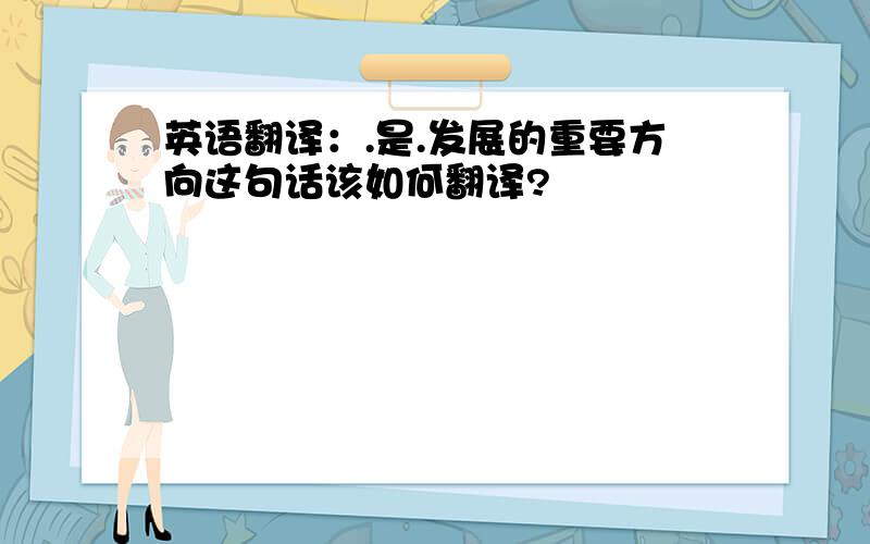 英语翻译：.是.发展的重要方向这句话该如何翻译?