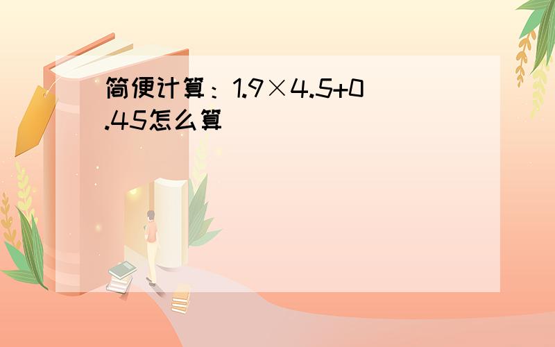 简便计算：1.9×4.5+0.45怎么算