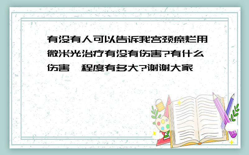 有没有人可以告诉我宫颈糜烂用微米光治疗有没有伤害?有什么伤害,程度有多大?谢谢大家