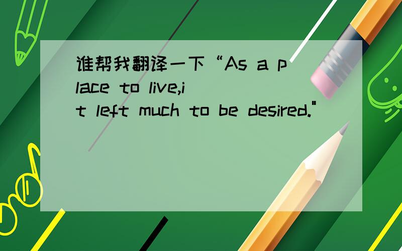 谁帮我翻译一下“As a place to live,it left much to be desired.