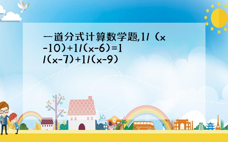 一道分式计算数学题,1/（x-10)+1/(x-6)=1/(x-7)+1/(x-9)