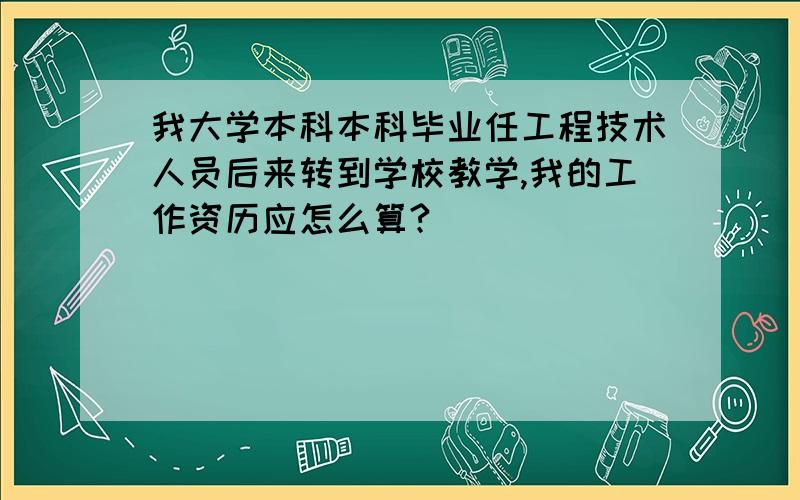 我大学本科本科毕业任工程技术人员后来转到学校教学,我的工作资历应怎么算?