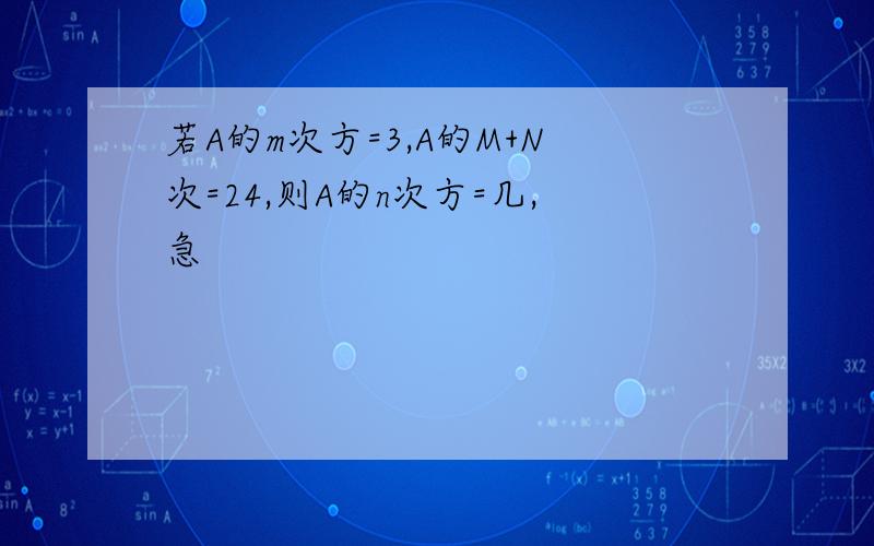 若A的m次方=3,A的M+N次=24,则A的n次方=几,急