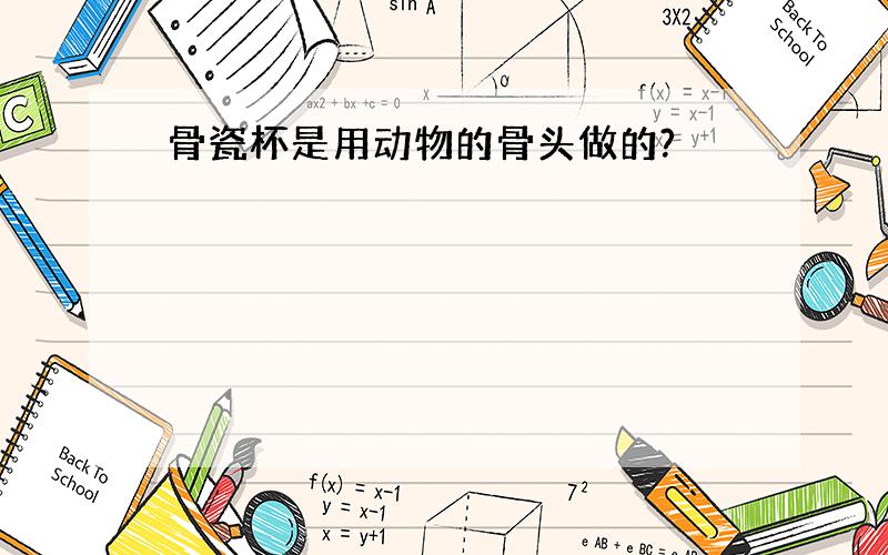 骨瓷杯是用动物的骨头做的?