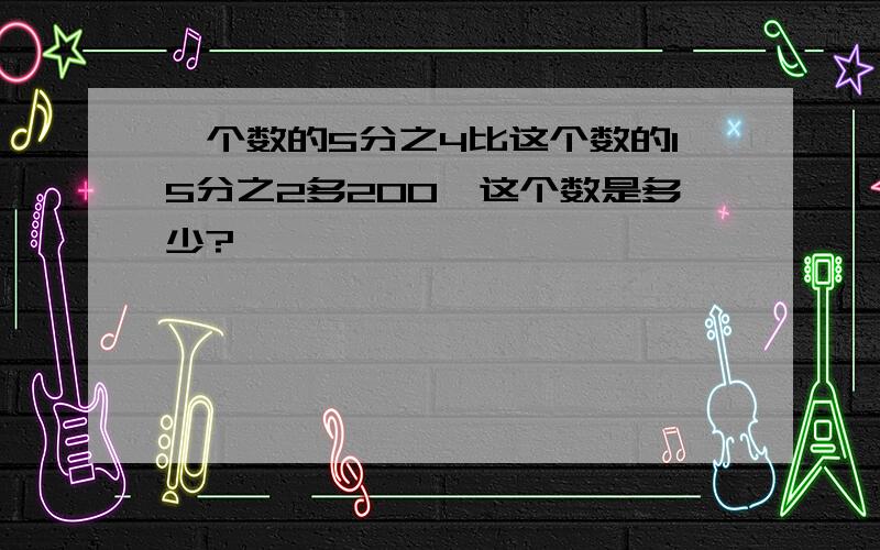 一个数的5分之4比这个数的15分之2多200,这个数是多少?