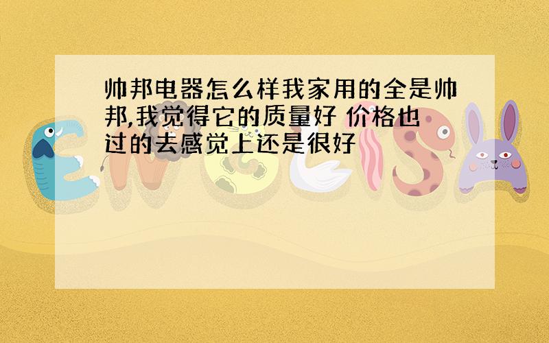 帅邦电器怎么样我家用的全是帅邦,我觉得它的质量好 价格也过的去感觉上还是很好