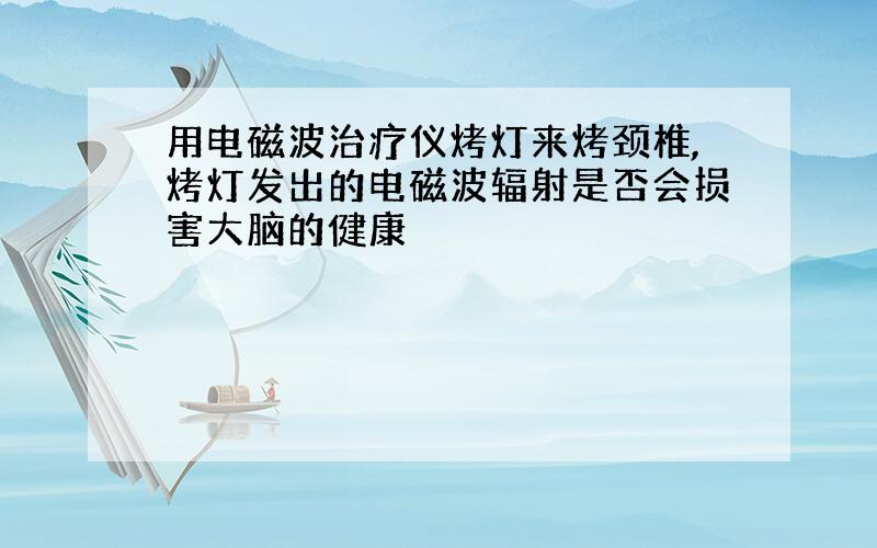 用电磁波治疗仪烤灯来烤颈椎,烤灯发出的电磁波辐射是否会损害大脑的健康