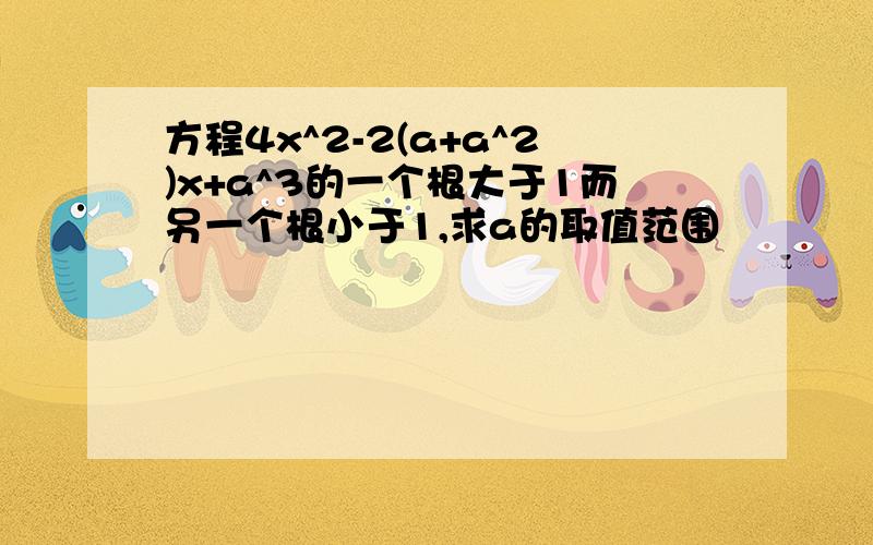 方程4x^2-2(a+a^2)x+a^3的一个根大于1而另一个根小于1,求a的取值范围