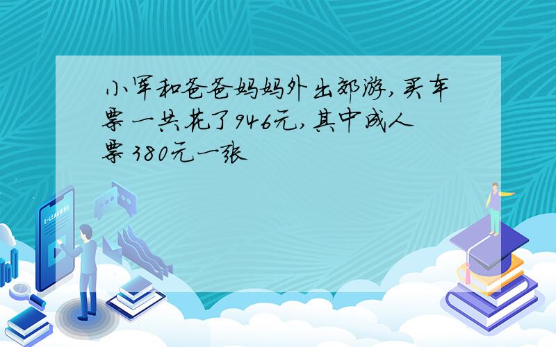 小军和爸爸妈妈外出郊游,买车票一共花了946元,其中成人票380元一张