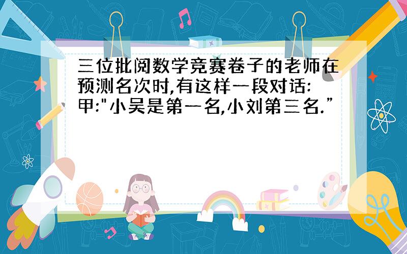 三位批阅数学竞赛卷子的老师在预测名次时,有这样一段对话:甲: