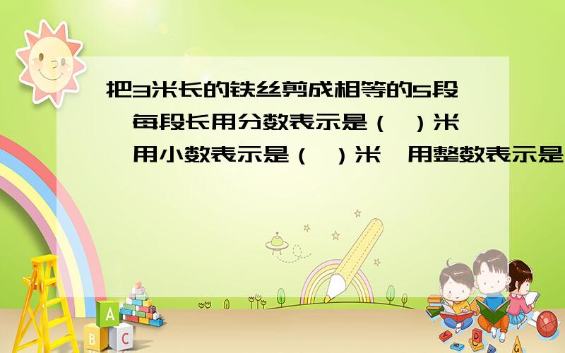 把3米长的铁丝剪成相等的5段,每段长用分数表示是（ ）米,用小数表示是（ ）米,用整数表示是（ ）分米,