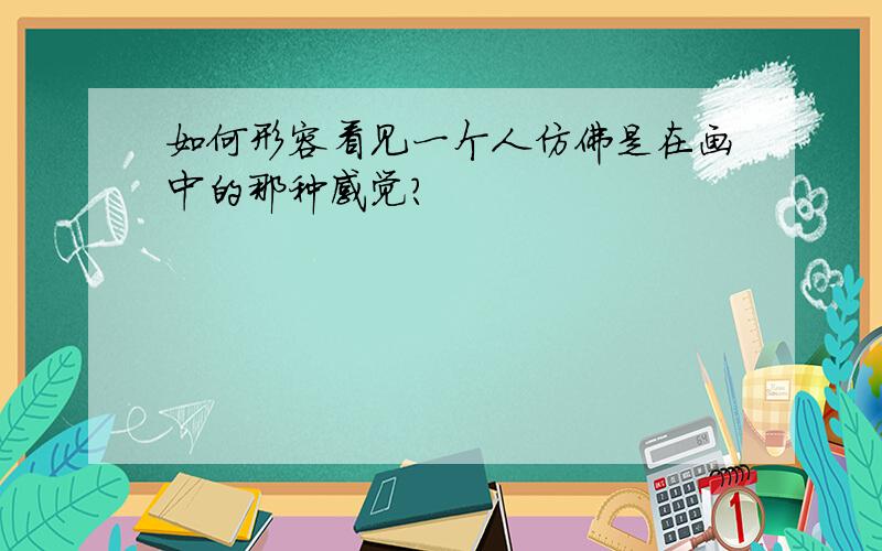 如何形容看见一个人仿佛是在画中的那种感觉?