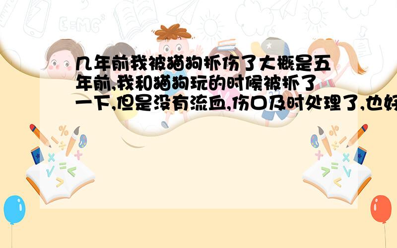 几年前我被猫狗抓伤了大概是五年前,我和猫狗玩的时候被抓了一下,但是没有流血,伤口及时处理了,也好了.但是我没打狂犬疫苗.