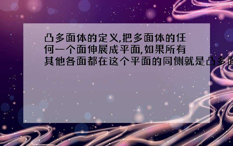 凸多面体的定义,把多面体的任何一个面伸展成平面,如果所有其他各面都在这个平面的同侧就是凸多面体.都在同侧就是说把多面体展