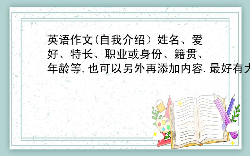 英语作文(自我介绍）姓名、爱好、特长、职业或身份、籍贯、年龄等,也可以另外再添加内容.最好有大概意思