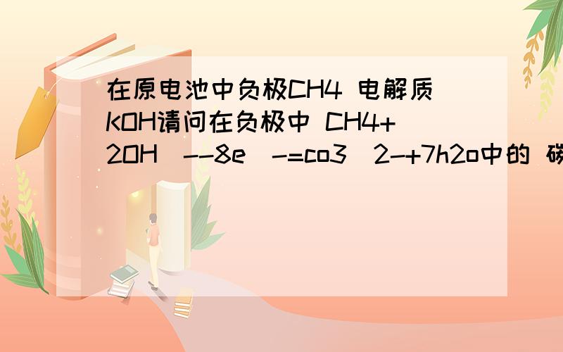 在原电池中负极CH4 电解质KOH请问在负极中 CH4+2OH^--8e^-=co3^2-+7h2o中的 碳酸根是怎样来