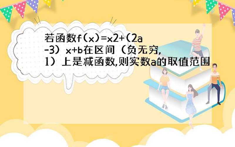 若函数f(x)=x2+(2a-3）x+b在区间（负无穷,1）上是减函数,则实数a的取值范围