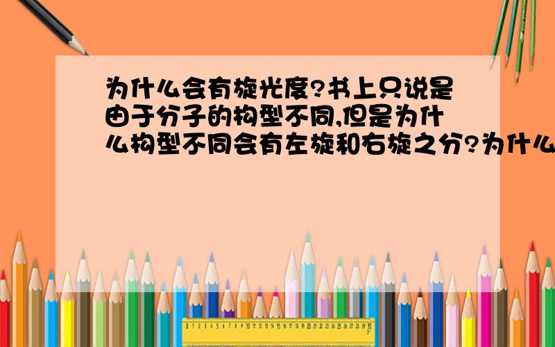 为什么会有旋光度?书上只说是由于分子的构型不同,但是为什么构型不同会有左旋和右旋之分?为什么自然界中的只有右旋的葡萄糖和