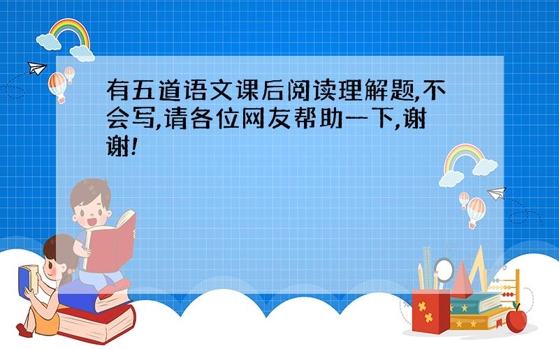 有五道语文课后阅读理解题,不会写,请各位网友帮助一下,谢谢!