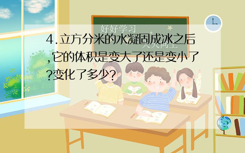 4.立方分米的水凝固成冰之后,它的体积是变大了还是变小了?变化了多少?