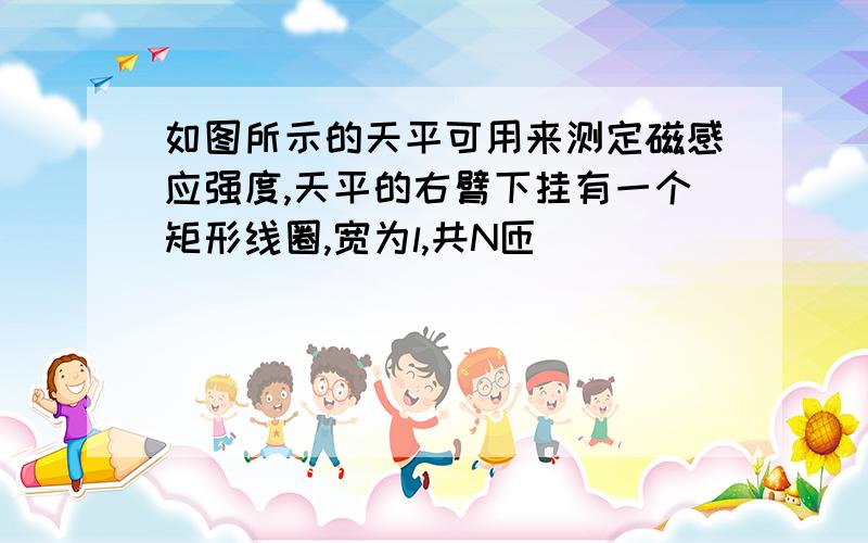 如图所示的天平可用来测定磁感应强度,天平的右臂下挂有一个矩形线圈,宽为l,共N匝