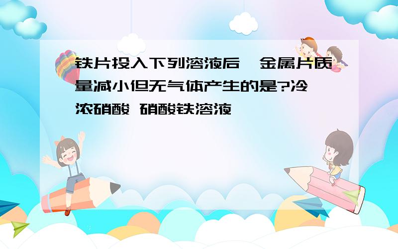 铁片投入下列溶液后,金属片质量减小但无气体产生的是?冷、浓硝酸 硝酸铁溶液