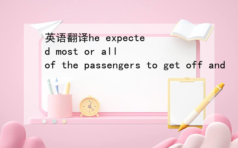 英语翻译he expected most or all of the passengers to get off and