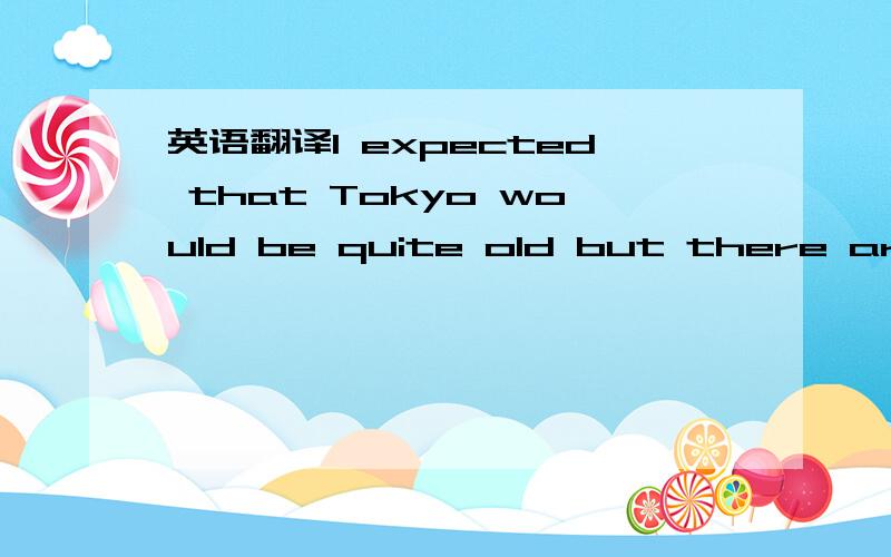 英语翻译I expected that Tokyo would be quite old but there are v